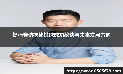 杨强专访揭秘排球成功秘诀与未来发展方向